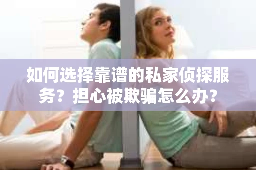 如何选择靠谱的私家侦探服务?担心被欺骗怎么办? 如何选择靠谱的私家侦探服务?担心被欺骗怎么办?