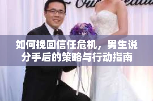 如何挽回信任危机，男生说分手后的策略与行动指南