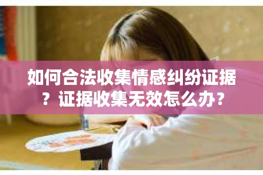 如何合法收集情感纠纷证据？证据收集无效怎么办？