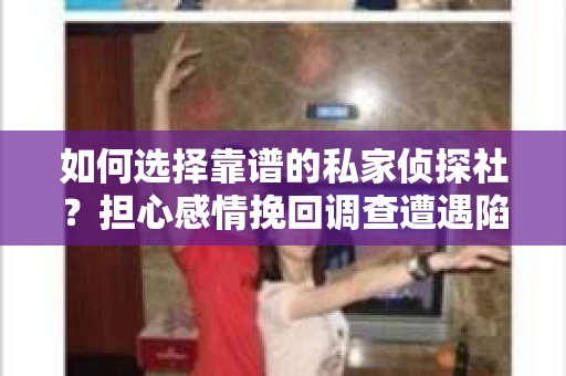 如何选择靠谱的私家侦探社？担心感情挽回调查遭遇陷阱怎么办？