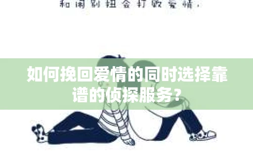 如何挽回爱情的同时选择靠谱的侦探服务？