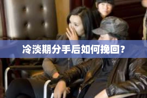 冷淡期分手后如何挽回？