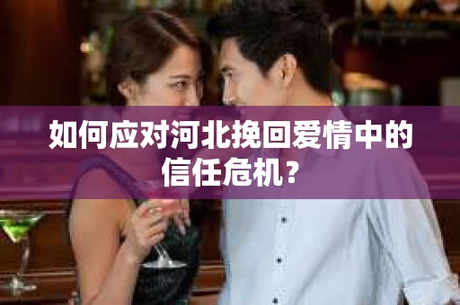 如何应对河北挽回爱情中的信任危机? 如何应对河北挽回爱情中的信任危机?