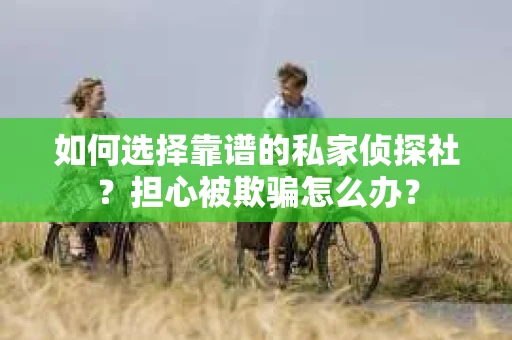 如何选择靠谱的私家侦探社？担心被欺骗怎么办？