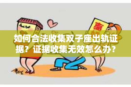 如何合法收集双子座出轨证据？证据收集无效怎么办？