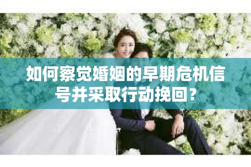 如何察觉婚姻的早期危机信号并采取行动挽回？
