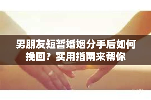 男朋友短暂婚姻分手后如何挽回？实用指南来帮你