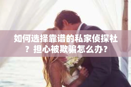如何选择靠谱的私家侦探社？担心被欺骗怎么办？