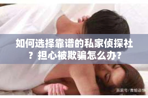 如何选择靠谱的私家侦探社？担心被欺骗怎么办？