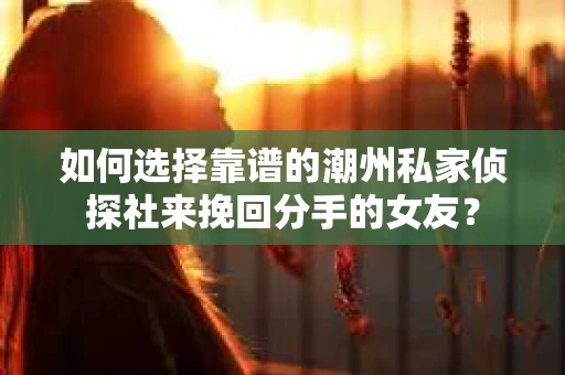 如何选择靠谱的潮州私家侦探社来挽回分手的女友? 如何选择靠谱的潮州私家侦探社来挽回分手的女友?