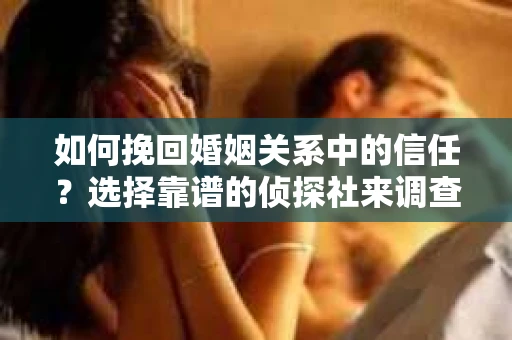 如何挽回婚姻关系中的信任？选择靠谱的侦探社来调查双方出轨怎么办？