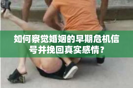 如何察觉婚姻的早期危机信号并挽回真实感情？