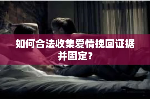 如何合法收集爱情挽回证据并固定？