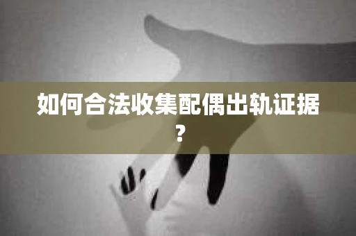 如何合法收集配偶出轨证据？