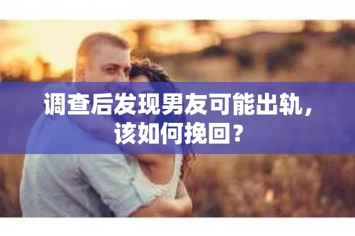 调查后发现男友可能出轨，该如何挽回？
