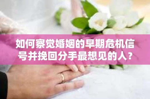 如何察觉婚姻的早期危机信号并挽回分手最想见的人？