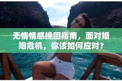无情情感挽回指南，面对婚姻危机，你该如何应对？