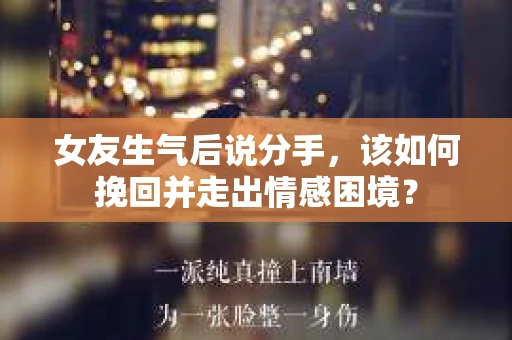 女友生气后说分手，该如何挽回并走出情感困境？