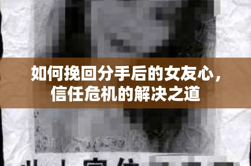 如何挽回分手后的女友心，信任危机的解决之道