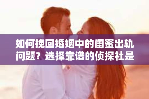 如何挽回婚姻中的闺蜜出轨问题？选择靠谱的侦探社是关键