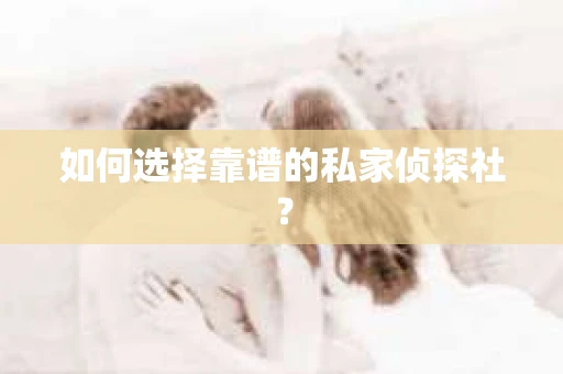 如何选择靠谱的私家侦探社? 如何选择靠谱的私家侦探社?