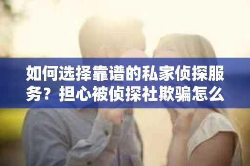 如何选择靠谱的私家侦探服务？担心被侦探社欺骗怎么办？