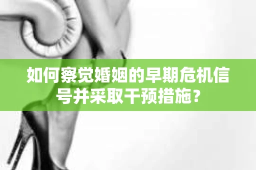 如何察觉婚姻的早期危机信号并采取干预措施？