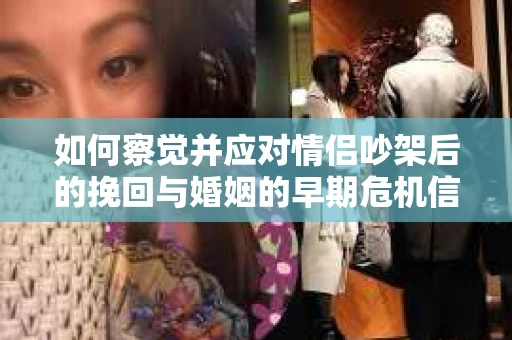 如何察觉并应对情侣吵架后的挽回与婚姻的早期危机信号？
