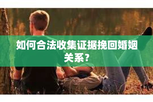 如何合法收集证据挽回婚姻关系？