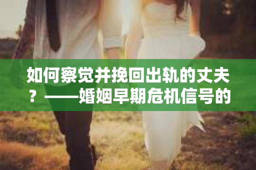 如何察觉并挽回出轨的丈夫？——婚姻早期危机信号的识别与应对