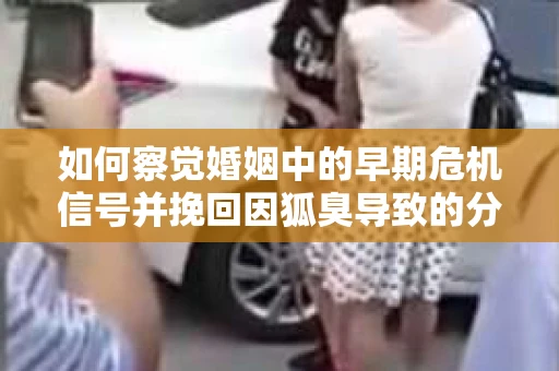 如何察觉婚姻中的早期危机信号并挽回因狐臭导致的分手？