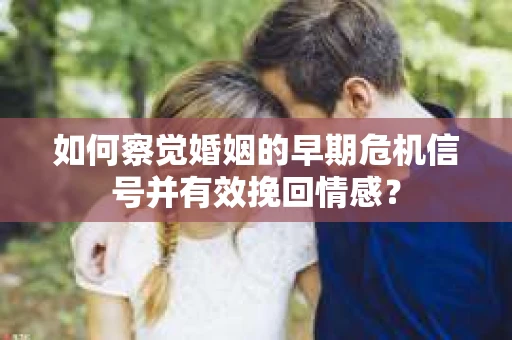 如何察觉婚姻的早期危机信号并有效挽回情感？