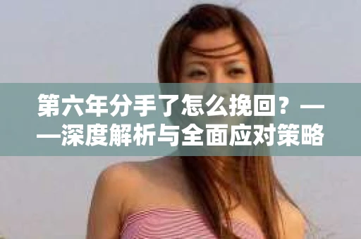 第六年分手了怎么挽回？——深度解析与全面应对策略