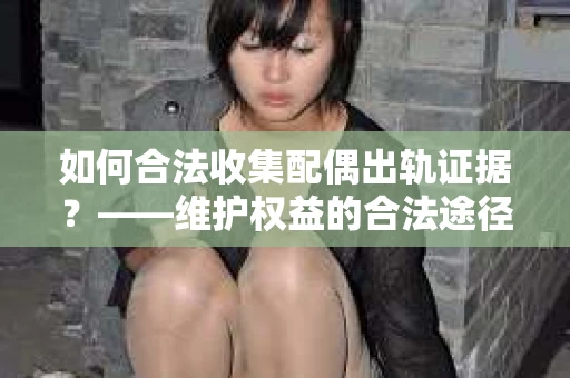 如何合法收集配偶出轨证据？——维护权益的合法途径