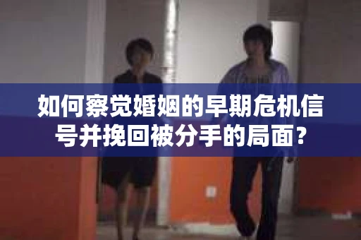 如何察觉婚姻的早期危机信号并挽回被分手的局面？