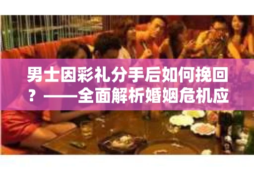 男士因彩礼分手后如何挽回？——全面解析婚姻危机应对策略