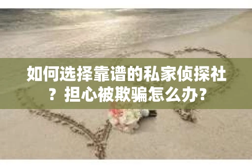 如何选择靠谱的私家侦探社？担心被欺骗怎么办？