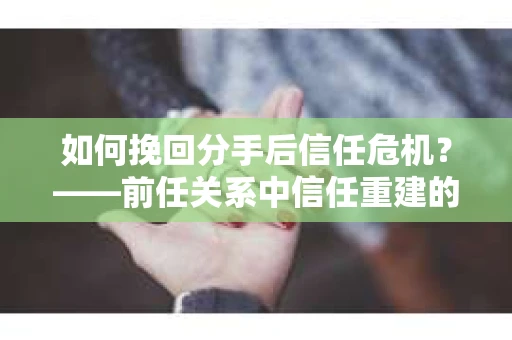 如何挽回分手后信任危机？——前任关系中信任重建的实用指南