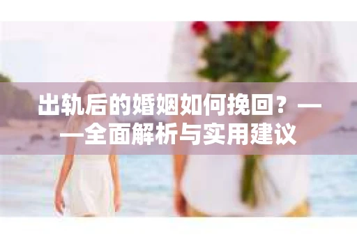 出轨后的婚姻如何挽回？——全面解析与实用建议