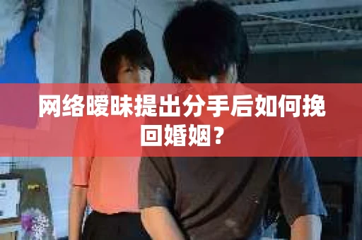 网络暧昧提出分手后如何挽回婚姻? 网络暧昧提出分手后如何挽回婚姻?