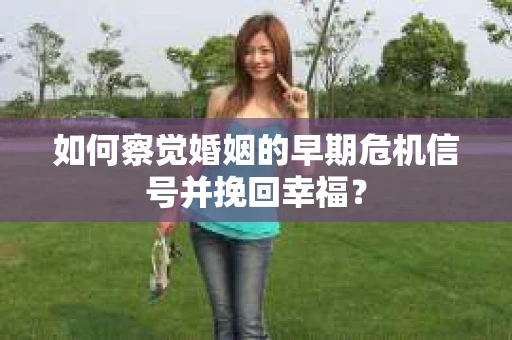 如何察觉婚姻的早期危机信号并挽回幸福？
