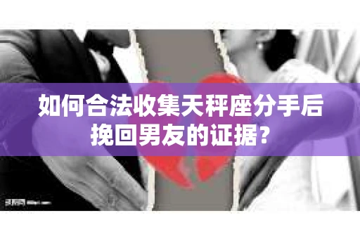 如何合法收集天秤座分手后挽回男友的证据？