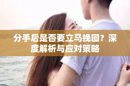 分手后是否要立马挽回？深度解析与应对策略