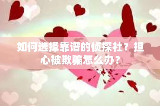 如何选择靠谱的侦探社？担心被欺骗怎么办？