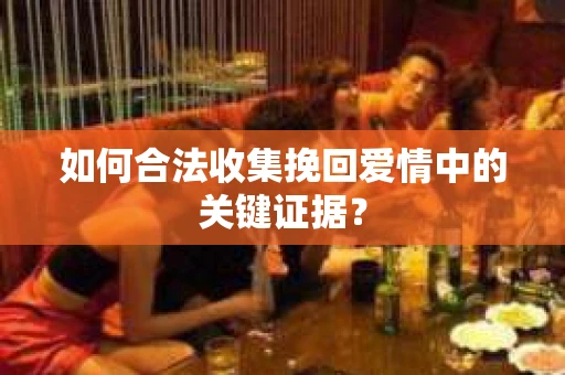 如何合法收集挽回爱情中的关键证据？