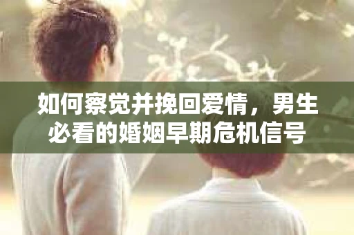 如何察觉并挽回爱情，男生必看的婚姻早期危机信号