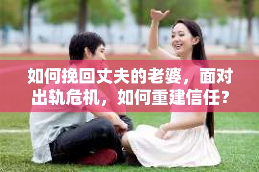 如何挽回丈夫的老婆，面对出轨危机，如何重建信任？