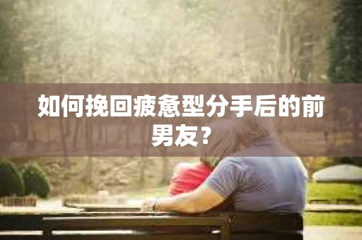 如何挽回疲惫型分手后的前男友? 如何挽回疲惫型分手后的前男友?