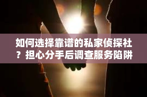 如何选择靠谱的私家侦探社？担心分手后调查服务陷阱怎么办？