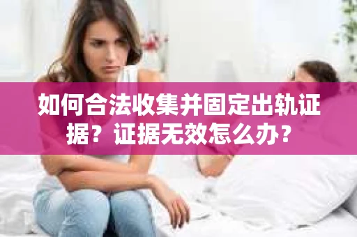 如何合法收集并固定出轨证据?证据无效怎么办? 如何合法收集并固定出轨证据?证据无效怎么办?